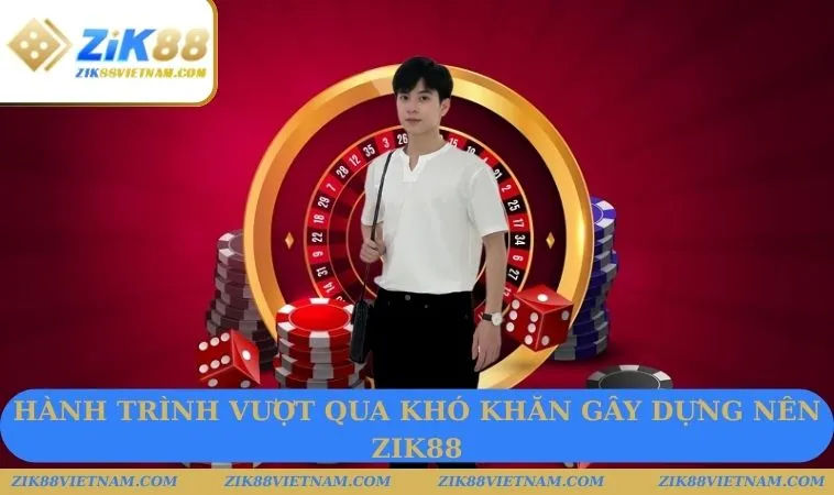 Hành trình vượt qua khó khăn gây dựng nên ZIK88 Hành trình vượt qua khó khăn gây dựng nên ZIK88